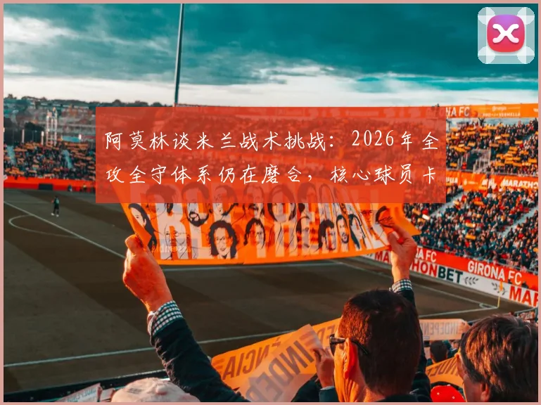 阿莫林谈米兰战术挑战：2026年全攻全守体系仍在磨合，核心球员卡马尔达确定留队解析
