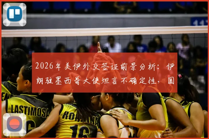 2026年美伊外交签证前景分析：伊朗驻墨西哥大使坦言不确定性，国际签证困境案例引关注