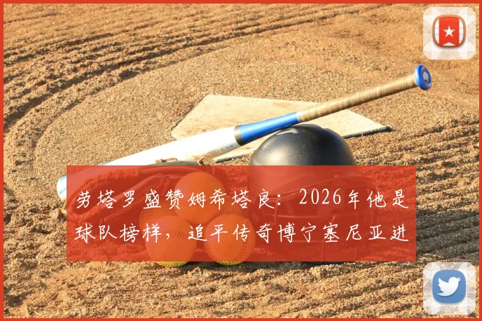 劳塔罗盛赞姆希塔良：2026年他是球队榜样，追平传奇博宁塞尼亚进球纪录是荣耀