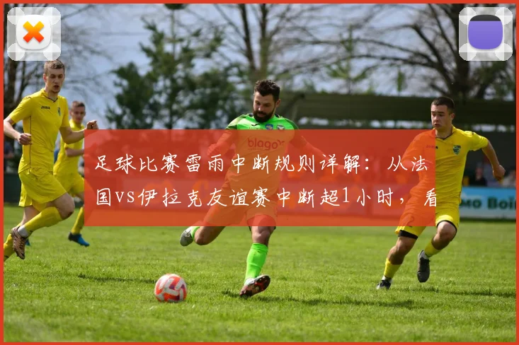 足球比赛雷雨中断规则详解:从法国vs伊拉克友谊赛中断超1小时,看闪电预警后至少多久才能恢复比赛