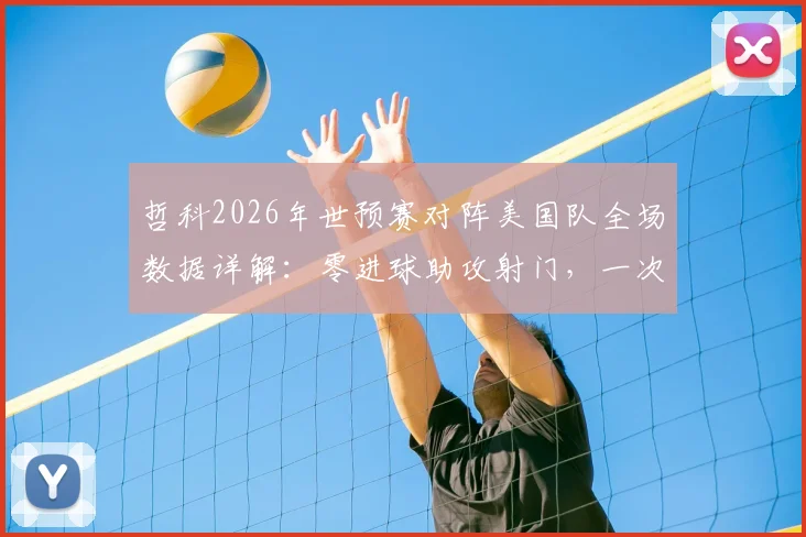 哲科2026年世预赛对阵美国队全场数据详解：零进球助攻射门，一次关键传球的价值分析