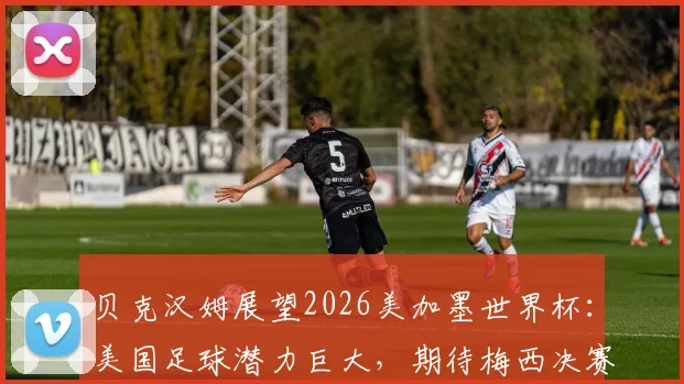 贝克汉姆展望2026美加墨世界杯：美国足球潜力巨大，期待梅西决赛巅峰发挥