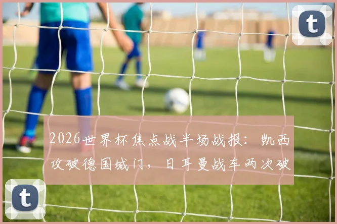 2026世界杯焦点战半场战报:凯西攻破德国城门,日耳曼战车两次破门均被判无效,科特迪瓦1-0领先