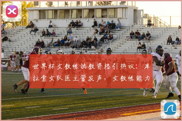 世界杯女教练执教资格引热议：库拉索女队医主管发声，女教练能力达标即可率队冲击2026世界杯