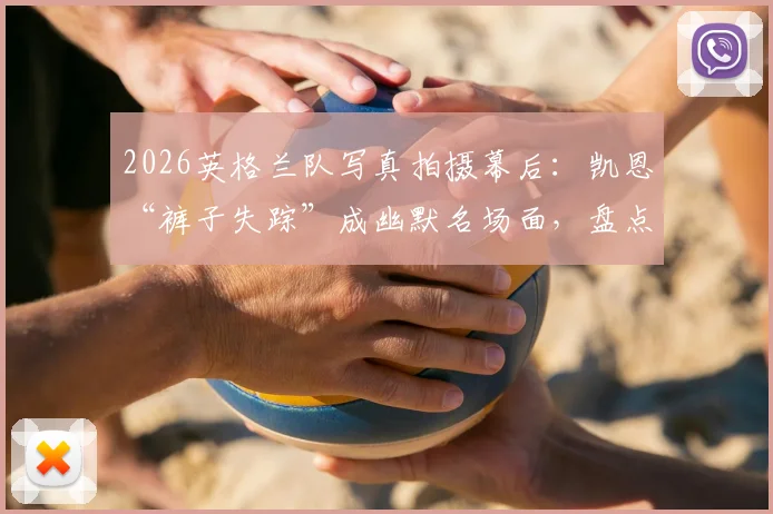 2026英格兰队写真拍摄幕后：凯恩“裤子失踪”成幽默名场面，盘点球星趣味花絮