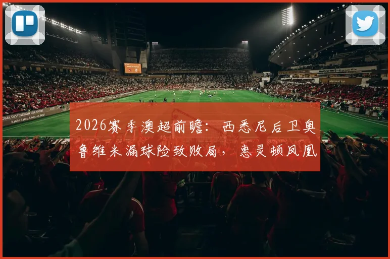 2026赛季澳超前瞻:西悉尼后卫奥鲁维米漏球险致败局,惠灵顿凤凰半场1-1战平解析