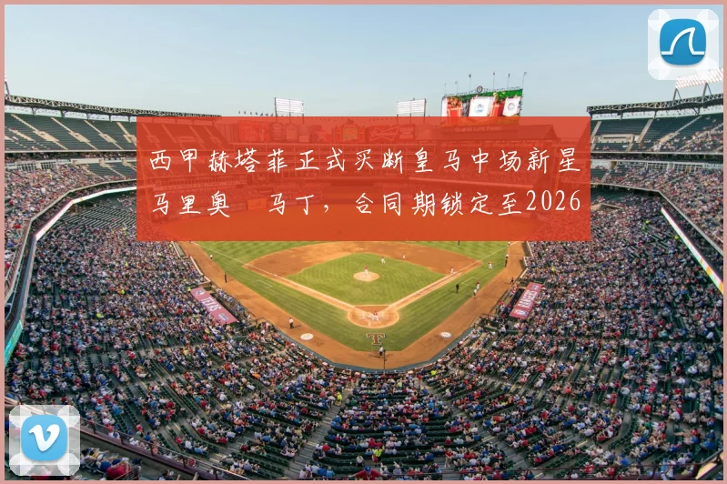 西甲赫塔菲正式买断皇马中场新星马里奥・马丁，合同期锁定至2026年，转会费与球员未来潜力解析
