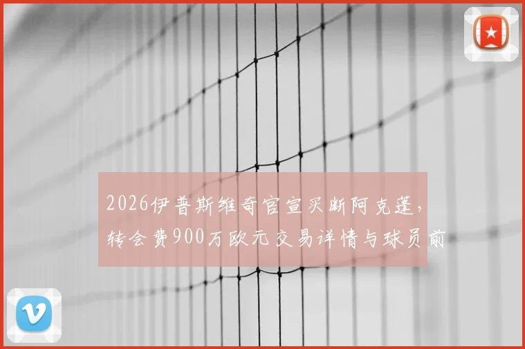 2026伊普斯维奇官宣买断阿克蓬，转会费900万欧元交易详情与球员前景分析