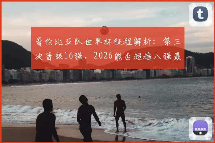 哥伦比亚队世界杯征程解析：第三次晋级16强，2026能否超越八强最佳战绩？
