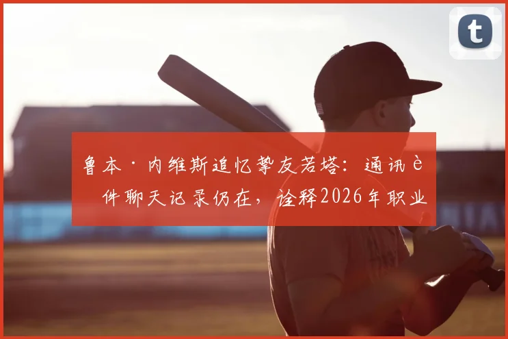 鲁本·内维斯追忆挚友若塔：通讯软件聊天记录仍在，诠释2026年职业球员的深情与坚持