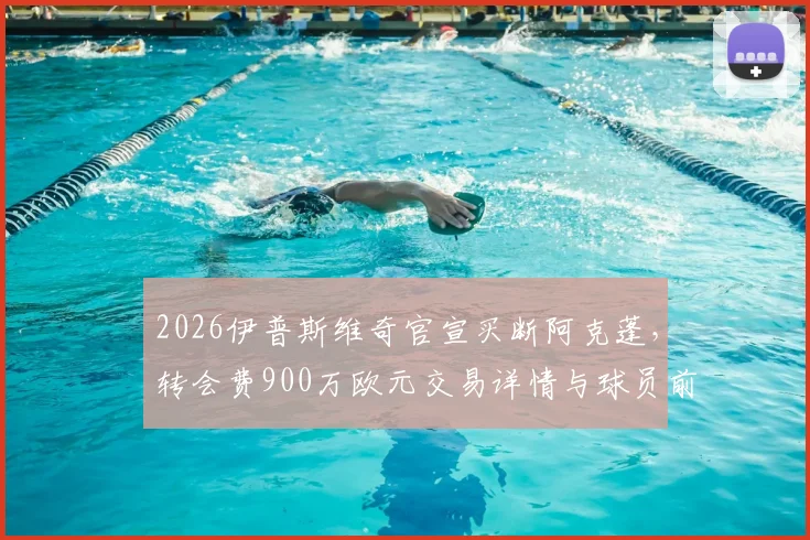 2026伊普斯维奇官宣买断阿克蓬,转会费900万欧元交易详情与球员前景分析