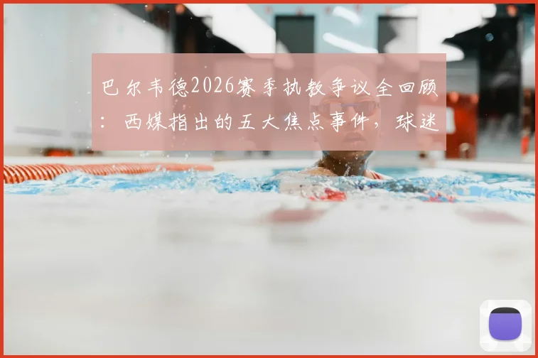 巴尔韦德2026赛季执教争议全回顾:西媒指出的五大焦点事件,球迷评价两极分化
