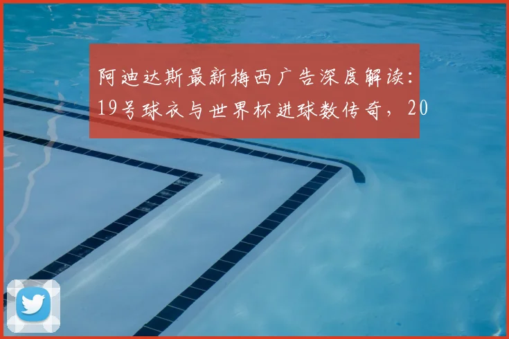 阿迪达斯最新梅西广告深度解读：19号球衣与世界杯进球数传奇，2026圆满一舞营销策略全剖析