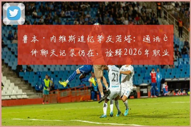 鲁本·内维斯追忆挚友若塔:通讯软件聊天记录仍在,诠释2026年职业球员的深情与坚持