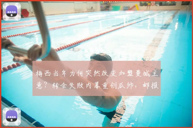 梅西当年为何突然改变加盟曼城主意？转会失败内幕重创瓜帅，邮报2026年披露关键细节