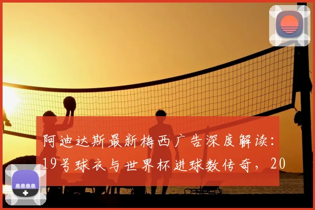 阿迪达斯最新梅西广告深度解读:19号球衣与世界杯进球数传奇,2026圆满一舞营销策略全剖析