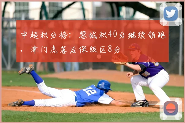 中超积分榜：蓉城积40分继续领跑，津门虎落后保级区8分