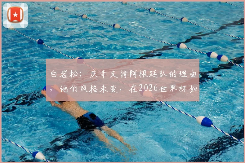 白岩松：庆幸支持阿根廷队的理由，他们风格未变，在2026世界杯如何保持传统与适应变革？