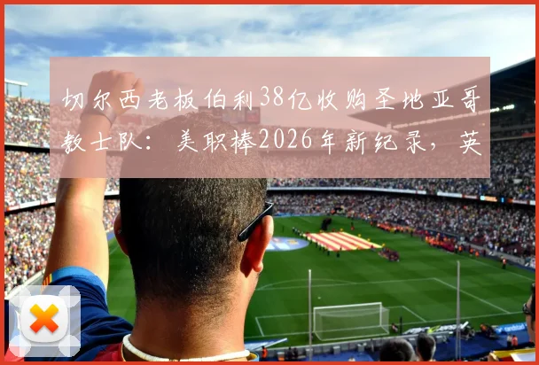 切尔西老板伯利38亿收购圣地亚哥教士队:美职棒2026年新纪录,英超资本为何跨界买棒球?