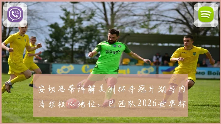 安切洛蒂详解美洲杯夺冠计划与内马尔核心地位，巴西队2026世界杯阵容构建思路曝光