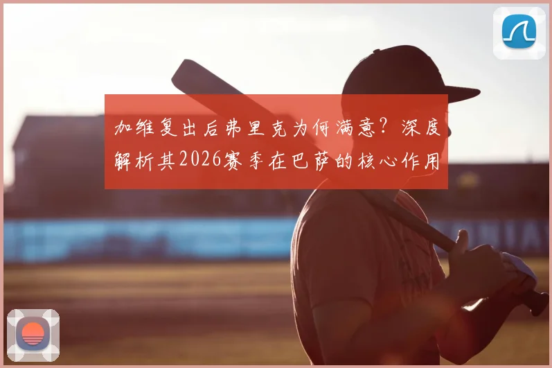 加维复出后弗里克为何满意？深度解析其2026赛季在巴萨的核心作用与战术价值