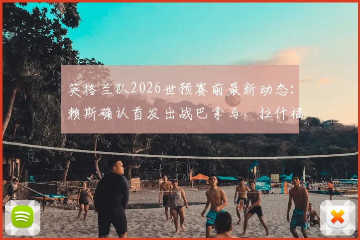 英格兰队2026世预赛前最新动态：赖斯确认首发出战巴拿马，拉什福德肌肉伤情牵动球迷心
