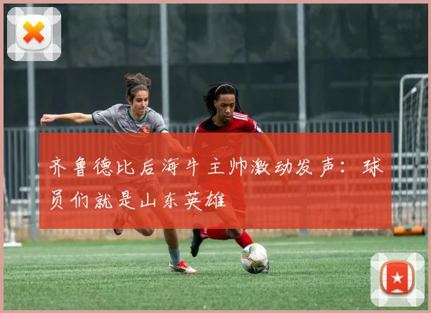 齐鲁德比后海牛主帅激动发声:球员们就是山东英雄