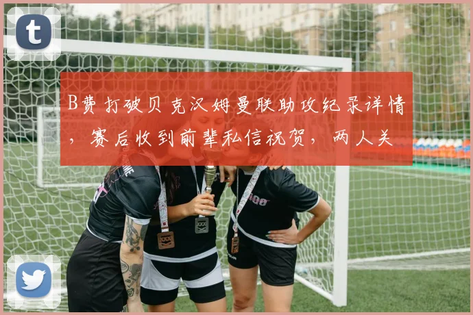 B费打破贝克汉姆曼联助攻纪录详情,赛后收到前辈私信祝贺,两人关系与队史排名引热议