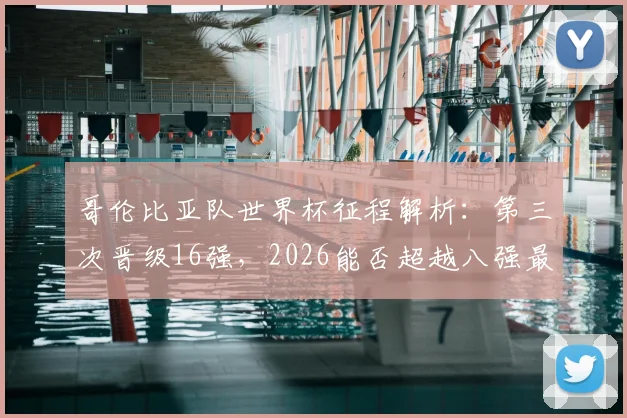 哥伦比亚队世界杯征程解析:第三次晋级16强,2026能否超越八强最佳战绩?