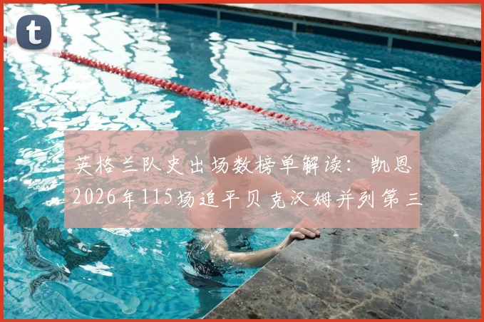 英格兰队史出场数榜单解读:凯恩2026年115场追平贝克汉姆并列第三,距队史纪录还差多远?