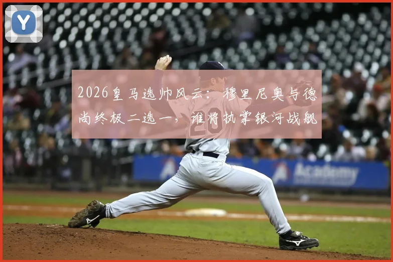 2026皇马选帅风云：穆里尼奥与德尚终极二选一，谁将执掌银河战舰？
